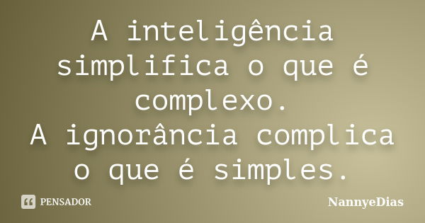 A inteligência simplifica o que é complexo. A ignorância complica o que é simples.... Frase de NannyeDias.