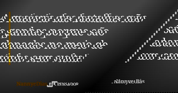 A maioria das batalhas não são ganhas porque são abandonadas no meio de um caminho sem volta!... Frase de NannyeDias.
