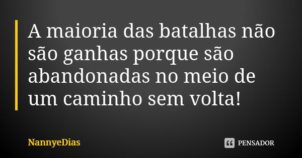 A maioria das batalhas não são ganhas porque são abandonadas no meio de um caminho sem volta!... Frase de NannyeDias.