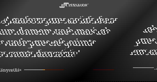 A palavra que sai da boca de um homem vale mais do que o valor que ele ajunta em sua conta bancária!... Frase de NannyeDias.