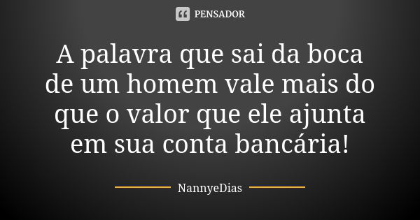 A palavra que sai da boca de um homem vale mais do que o valor que ele ajunta em sua conta bancária!... Frase de NannyeDias.