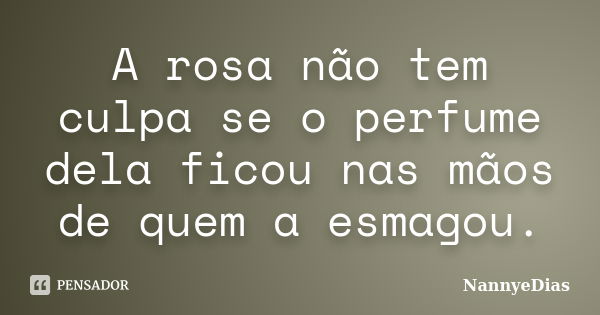 A rosa não tem culpa se o perfume dela ficou nas mãos de quem a esmagou.... Frase de NannyeDias.