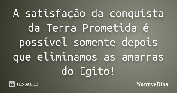 A satisfação da conquista da Terra Prometida é possível somente depois que eliminamos as amarras do Egito!... Frase de NannyeDias.