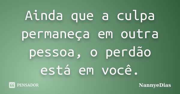 Ainda que a culpa permaneça em outra pessoa, o perdão está em você.... Frase de NannyeDias.