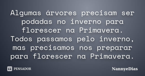 Algumas árvores precisam ser podadas no inverno para florescer na Primavera. Todos passamos pelo inverno, mas precisamos nos preparar para florescer na Primaver... Frase de NannyeDias.