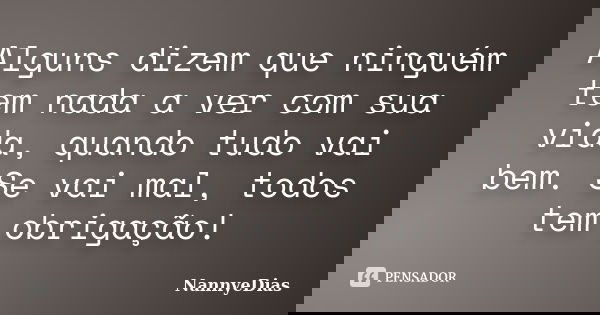 Alguns dizem que ninguém tem nada a ver com sua vida, quando tudo vai bem. Se vai mal, todos tem obrigação!... Frase de NannyeDias.