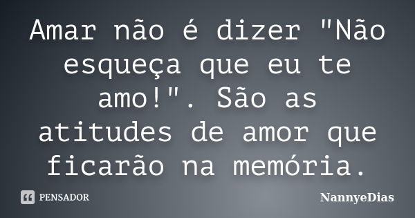 Amar não é dizer "Não esqueça que eu te amo!". São as atitudes de amor que ficarão na memória.... Frase de NannyeDias.