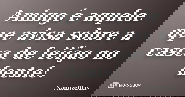 Amigo é aquele que avisa sobre a casca de feijão no dente!... Frase de NannyeDias.