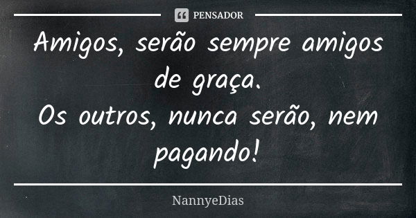 Amigos, serão sempre amigos de graça. Os outros, nunca serão, nem pagando!... Frase de NannyeDias.