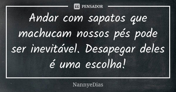 Andar com sapatos que machucam nossos pés pode ser inevitável. Desapegar deles é uma escolha!... Frase de NannyeDias.