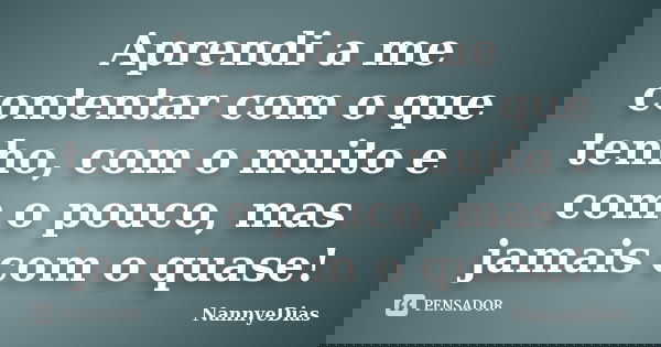 Aprendi a me contentar com o que tenho, com o muito e com o pouco, mas jamais com o quase!... Frase de NannyeDias.
