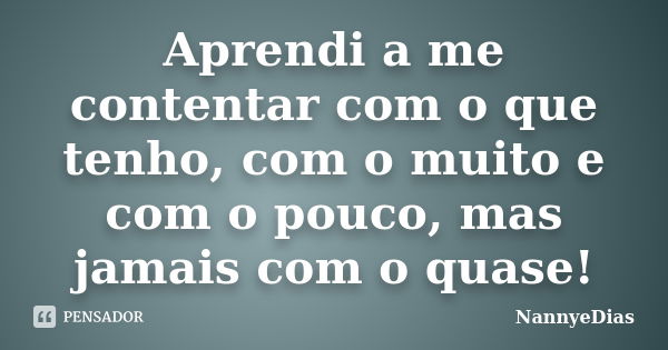 Aprendi a me contentar com o que tenho, com o muito e com o pouco, mas jamais com o quase!... Frase de NannyeDias.