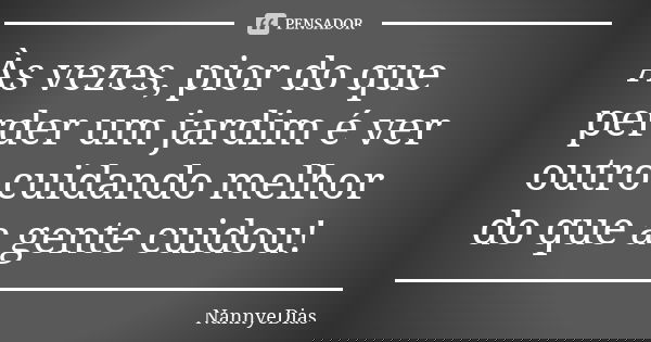 Às vezes, pior do que perder um jardim é ver outro cuidando melhor do que a gente cuidou!... Frase de NannyeDias.