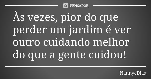 Às vezes, pior do que perder um jardim é ver outro cuidando melhor do que a gente cuidou!... Frase de NannyeDias.