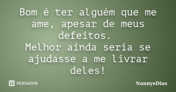 Bom é ter alguém que me ame, apesar de meus defeitos. Melhor ainda seria se ajudasse a me livrar deles!... Frase de NannyeDias.