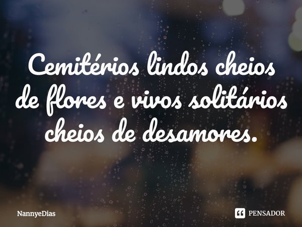 ⁠Cemitérios lindos cheios de flores e vivos solitários cheios de desamores.... Frase de NannyeDias.
