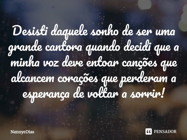 Desisti daquele sonho de ser uma grande cantora quando decidi que a minha voz deve entoar canções que alcancem corações que perderam a esperança de voltar a sor... Frase de NannyeDias.