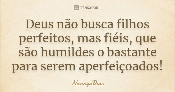 Deus não busca filhos perfeitos, mas fiéis, que são humildes o bastante para serem aperfeiçoados!... Frase de NannyeDias.