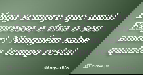 Diga sempre que ama! Expresse e viva o seu amor! Ninguém sabe quanto tempo resta!... Frase de NannyeDias.