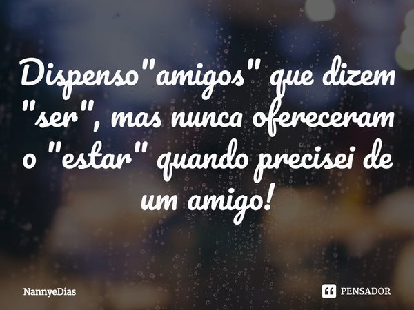 ⁠Dispenso "amigos" que dizem "ser", mas nunca ofereceram o "estar" quando precisei de um amigo!... Frase de NannyeDias.