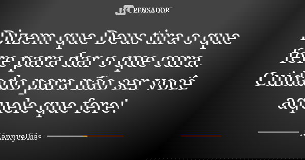Dizem que Deus tira o que fere para dar o que cura. Cuidado para não ser você aquele que fere!... Frase de NannyeDias.