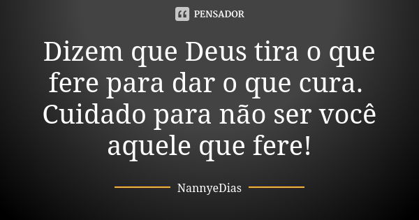 Dizem que Deus tira o que fere para dar o que cura. Cuidado para não ser você aquele que fere!... Frase de NannyeDias.