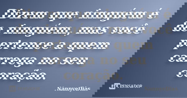 Dizem que ninguém é de ninguém, mas você pertence a quem carrega no seu coração.... Frase de NannyeDias.
