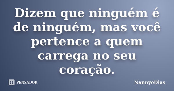 Dizem que ninguém é de ninguém, mas você pertence a quem carrega no seu coração.... Frase de NannyeDias.