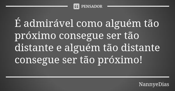 É admirável como alguém tão próximo consegue ser tão distante e alguém tão distante consegue ser tão próximo!... Frase de NannyeDias.