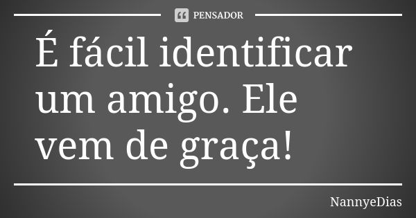 É fácil identificar um amigo. Ele vem de graça!... Frase de NannyeDias.