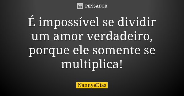 É impossível se dividir um amor verdadeiro, porque ele somente se multiplica!... Frase de NannyeDias.
