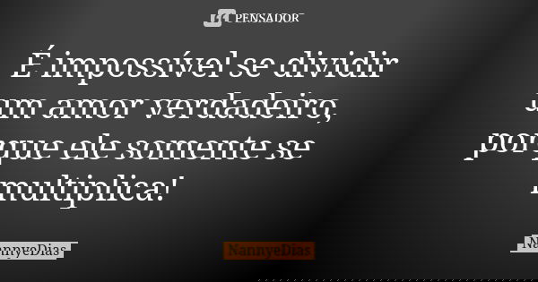 É impossível se dividir um amor verdadeiro, porque ele somente se multiplica!... Frase de NannyeDias.