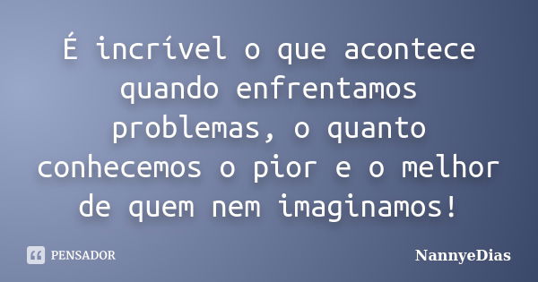 É incrível o que acontece quando enfrentamos problemas, o quanto conhecemos o pior e o melhor de quem nem imaginamos!... Frase de NannyeDias.