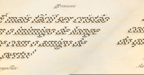 É mais fácil ser cristão com o inimigo de longe do que com o amigo de perto!... Frase de NannyeDias.