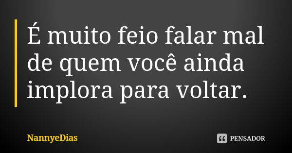 É muito feio falar mal de quem você ainda implora para voltar.... Frase de NannyeDias.