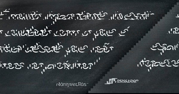 É muito importante investir no cuidado com o que é espiritual desde que não tropecemos no próximo!... Frase de NannyeDias.