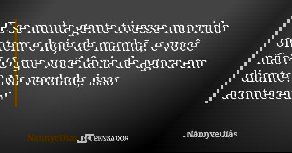 E se muita gente tivesse morrido ontem e hoje de manhã, e você não? O que você faria de agora em diante? Na verdade, isso aconteceu!... Frase de NannyeDias.