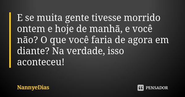 E se muita gente tivesse morrido ontem e hoje de manhã, e você não? O que você faria de agora em diante? Na verdade, isso aconteceu!... Frase de NannyeDias.