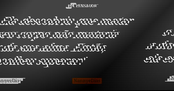 Ela descobriu que matar o seu corpo não mataria a dor da sua alma. Então, ela escolheu superar!... Frase de NannyeDias.