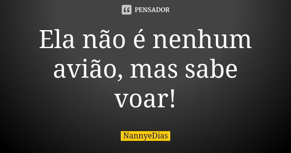 Ela não é nenhum avião, mas sabe voar!... Frase de NannyeDias.