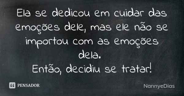 Ela se dedicou em cuidar das emoções dele, mas ele não se importou com as emoções dela. Então, decidiu se tratar!... Frase de NannyeDias.