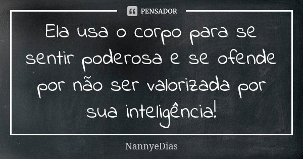 Ela usa o corpo para se sentir poderosa e se ofende por não ser valorizada por sua inteligência!... Frase de NannyeDias.