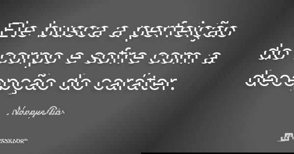 Ele busca a perfeição do corpo e sofre com a decepção do caráter.... Frase de NannyeDias.