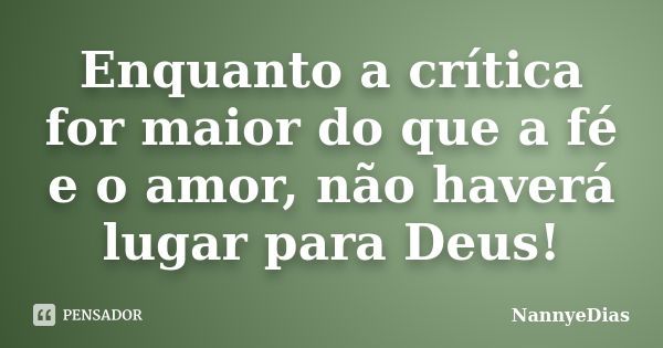 Enquanto a crítica for maior do que a fé e o amor, não haverá lugar para Deus!... Frase de NannyeDias.