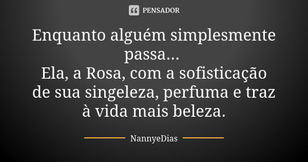 Enquanto alguém simplesmente passa... Ela, a Rosa, com a sofisticação de sua singeleza, perfuma e traz à vida mais beleza.... Frase de NannyeDias.