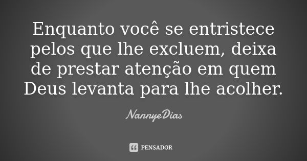 Enquanto você se entristece pelos que lhe excluem, deixa de prestar atenção em quem Deus levanta para lhe acolher.... Frase de NannyeDias.