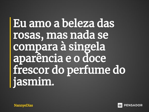 ⁠Eu amo a beleza das rosas, mas nada se compara à singela aparência e o doce frescor do perfume do jasmim.... Frase de NannyeDias.