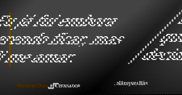 Eu já fui embora querendo ficar, mas decidi me amar.... Frase de NannyeDias.