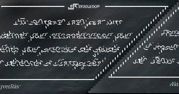 Eu sempre orei por um Presidente que reconhecesse que é imperfeito, que precisa da ajuda de Deus e detesta a Corrupção!... Frase de NannyeDias.