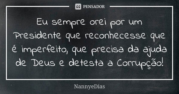 Eu sempre orei por um Presidente que reconhecesse que é imperfeito, que precisa da ajuda de Deus e detesta a Corrupção!... Frase de NannyeDias.